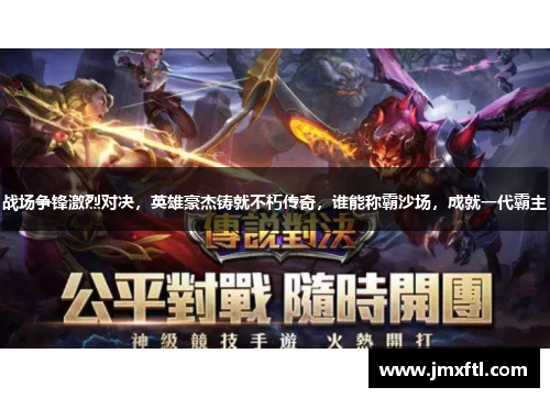 战场争锋激烈对决,英雄豪杰铸就不朽传奇,谁能称霸沙场,成就一代霸主 战场争锋激烈对决,英雄豪杰铸就不朽传奇,谁能称霸沙场,成就一代霸主